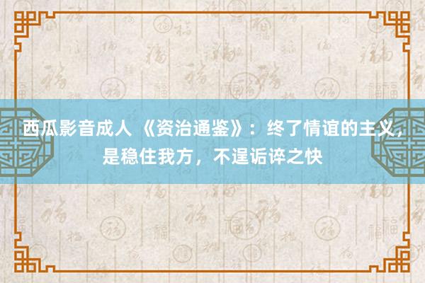 西瓜影音成人 《资治通鉴》：终了情谊的主义，是稳住我方，不逞诟谇之快