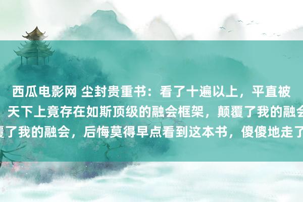 西瓜电影网 尘封贵重书：看了十遍以上，平直被降维打击，万万没思到，天下上竟存在如斯顶级的融会框架，颠覆了我的融会，后悔莫得早点看到这本书，<a href=