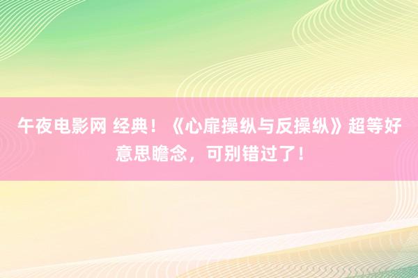 午夜电影网 经典！《心扉操纵与反操纵》超等好意思瞻念，可别错过了！