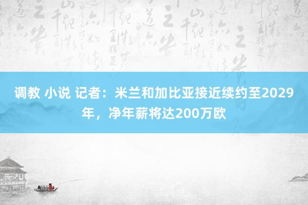 调教 小说 记者：米兰和加比亚接近续约至2029年，净年薪将达200万欧