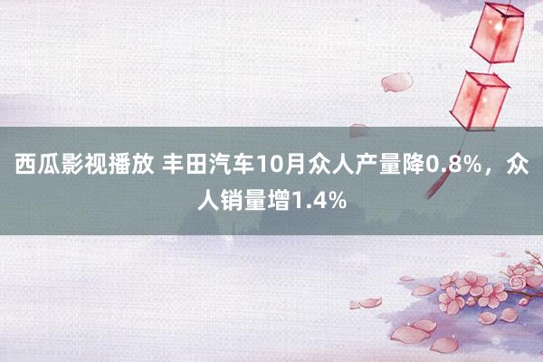 西瓜影视播放 丰田汽车10月众人产量降0.8%，众人销量增1.4%