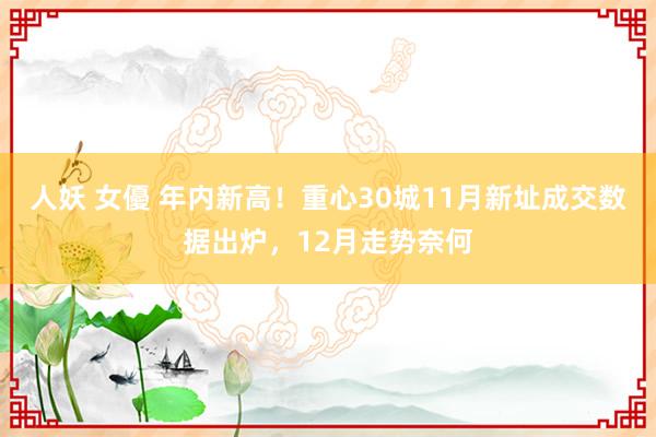 人妖 女優 年内新高！重心30城11月新址成交数据出炉，12月走势奈何