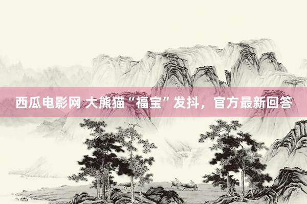 西瓜电影网 大熊猫“福宝”发抖，官方最新回答