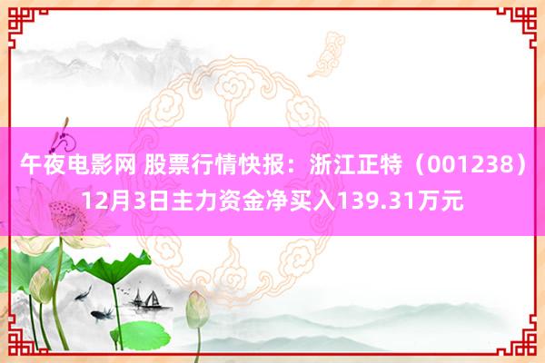 午夜电影网 股票行情快报：浙江正特（001238）12月3日主力资金净买入139.31万元