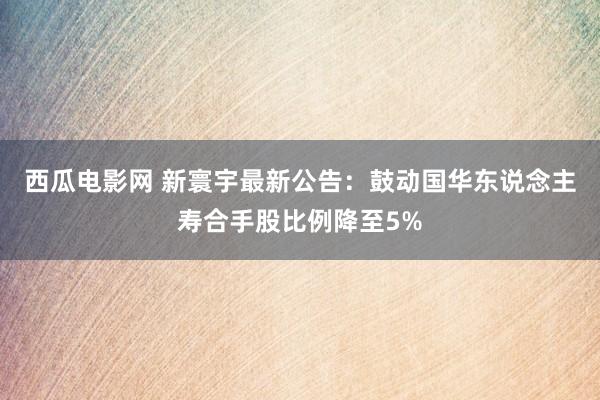 西瓜电影网 新寰宇最新公告：鼓动国华东说念主寿合手股比例降至5%