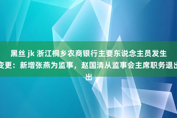 黑丝 jk 浙江桐乡农商银行主要东说念主员发生变更：新增张燕为监事，赵国清从监事会主席职务退出