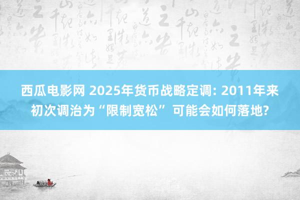 西瓜电影网 2025年货币战略定调: 2011年来初次调治为“限制宽松” 可能会如何落地?