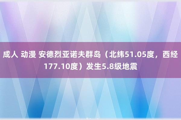 成人 动漫 安德烈亚诺夫群岛（北纬51.05度，西经177.10度）发生5.8级地震