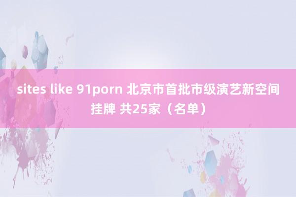 sites like 91porn 北京市首批市级演艺新空间挂牌 共25家（名单）