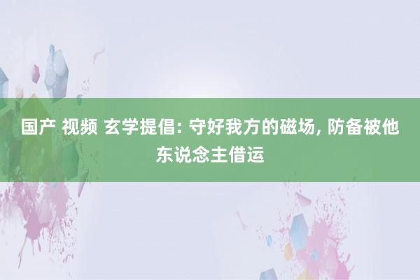 国产 视频 玄学提倡: 守好我方的磁场， 防备被他东说念主借运