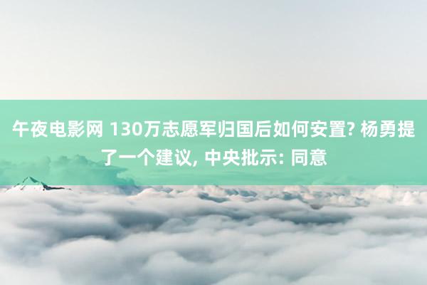 午夜电影网 130万志愿军归国后如何安置? 杨勇提了一个建议， 中央批示: 同意