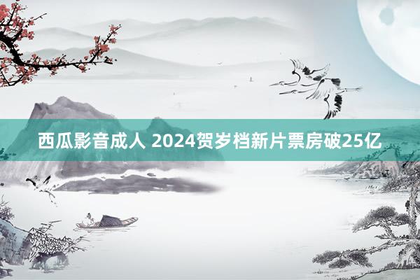 西瓜影音成人 2024贺岁档新片票房破25亿