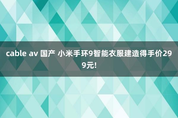 cable av 国产 小米手环9智能衣服建造得手价299元!