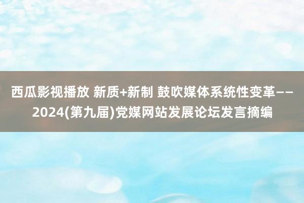 西瓜影视播放 新质+新制 鼓吹媒体系统性变革——2024(第九届)党媒网站发展论坛发言摘编