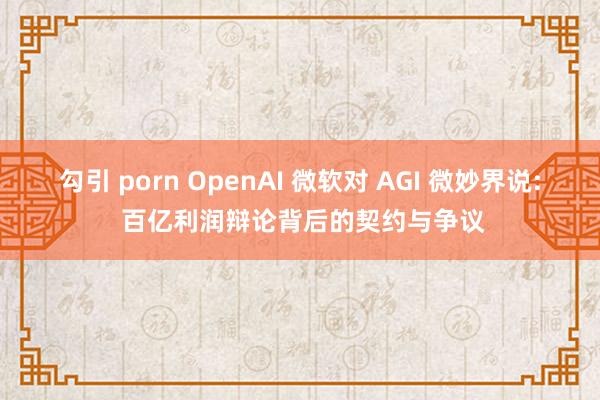 勾引 porn OpenAI 微软对 AGI 微妙界说: 百亿利润辩论背后的契约与争议