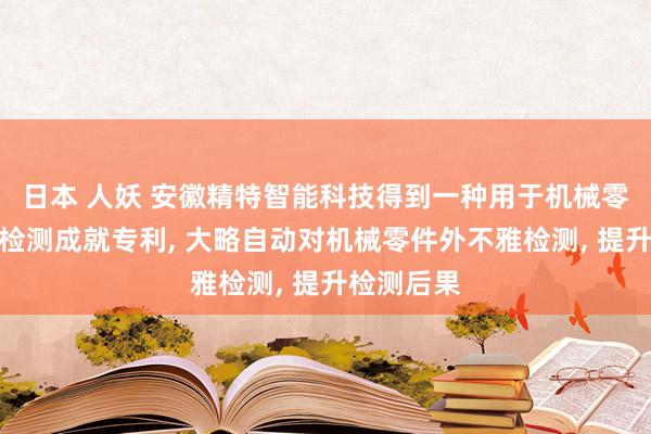 日本 人妖 安徽精特智能科技得到一种用于机械零件外不雅检测成就专利， 大略自动对机械零件外不雅检测， 提升检测后果