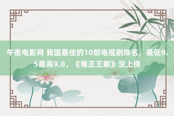 午夜电影网 我国最佳的10部电视剧排名，最低9.5最高9.8，《雍正王朝》没上榜