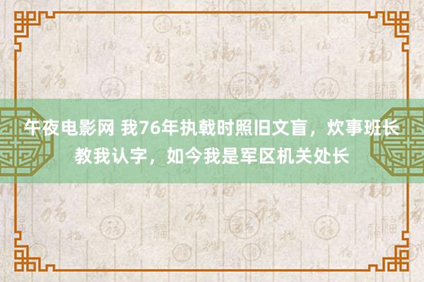 午夜电影网 我76年执戟时照旧文盲，炊事班长教我认字，如今我是军区机关处长