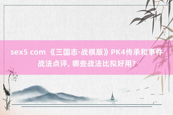 sex5 com 《三国志·战棋版》PK4传承和事件战法点评， 哪些战法比拟好用?