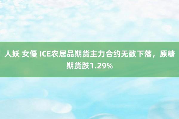 人妖 女優 ICE农居品期货主力合约无数下落，原糖期货跌1.29%