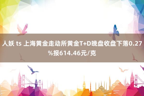 人妖 ts 上海黄金走动所黄金T+D晚盘收盘下落0.27%报614.46元/克