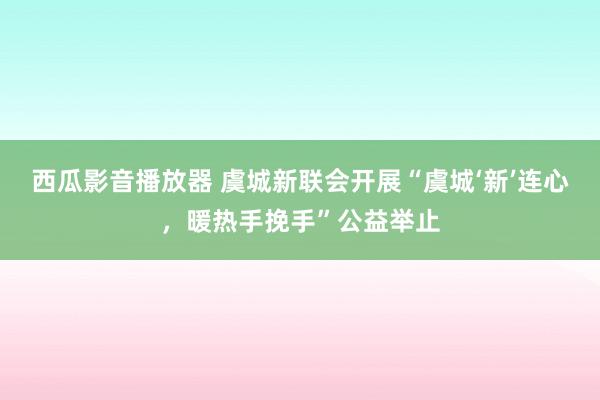 西瓜影音播放器 虞城新联会开展“虞城‘新’连心，暖热手挽手”公益举止