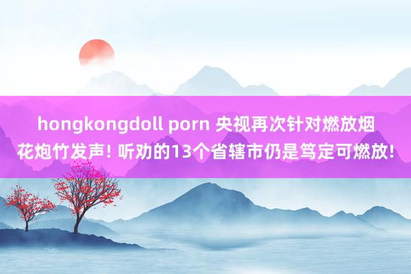 hongkongdoll porn 央视再次针对燃放烟花炮竹发声! 听劝的13个省辖市仍是笃定可燃放!