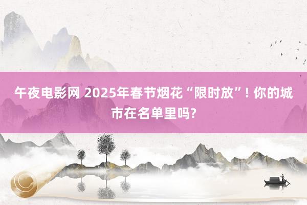 午夜电影网 2025年春节烟花“限时放”! 你的城市在名单里吗?