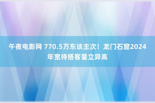 午夜电影网 770.5万东谈主次！龙门石窟2024年宽待搭客量立异高