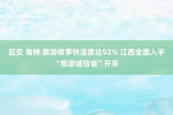 肛交 推特 旅游做事快活度达92% 江西全面入手“旅游诚信省”开采