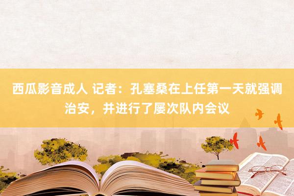 西瓜影音成人 记者：孔塞桑在上任第一天就强调治安，并进行了屡次队内会议