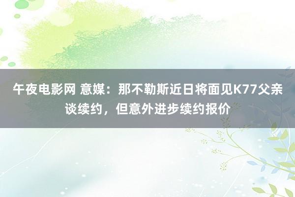 午夜电影网 意媒：那不勒斯近日将面见K77父亲谈续约，但意外进步续约报价