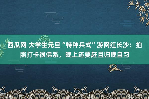 西瓜网 大学生元旦“特种兵式”游网红长沙：拍照打卡很佛系，晚上还要赶且归晚自习