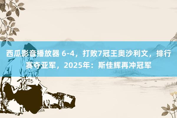 西瓜影音播放器 6-4，打败7冠王奥沙利文，排行赛夺亚军，2025年：斯佳辉再冲冠军