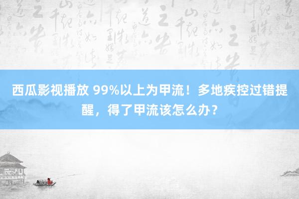 西瓜影视播放 99%以上为甲流！多地疾控过错提醒，得了甲流该怎么办？