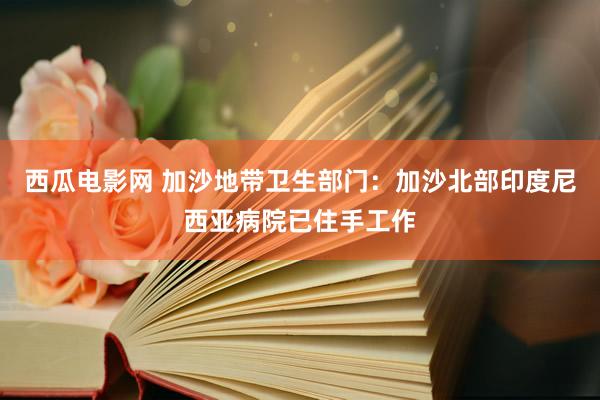 西瓜电影网 加沙地带卫生部门：加沙北部印度尼西亚病院已住手工作