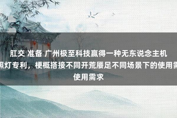 肛交 准备 广州极至科技赢得一种无东说念主机探照灯专利，梗概搭接不同开荒餍足不同场景下的使用需求