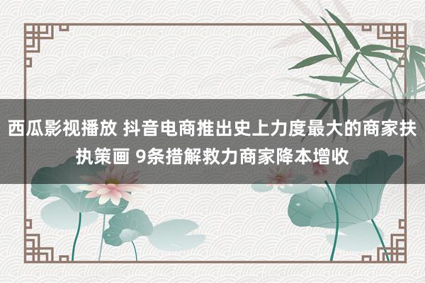 西瓜影视播放 抖音电商推出史上力度最大的商家扶执策画 9条措解救力商家降本增收