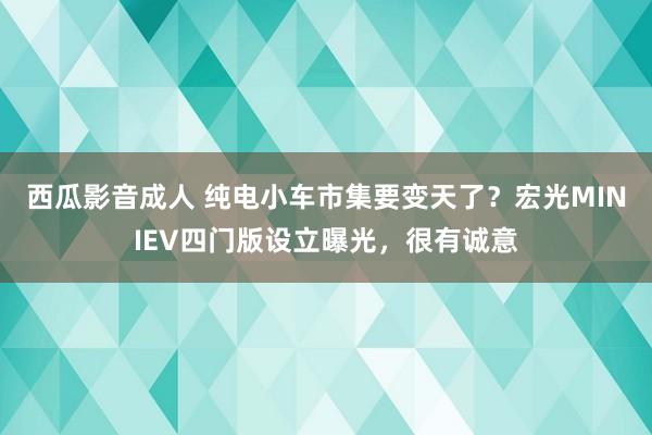 西瓜影音成人 纯电小车市集要变天了？宏光MINIEV四门版设立曝光，很有诚意