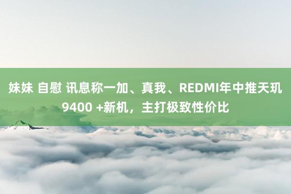 妹妹 自慰 讯息称一加、真我、REDMI年中推天玑9400 +新机，主打极致性价比