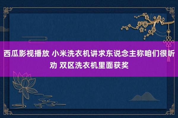 西瓜影视播放 小米洗衣机讲求东说念主称咱们很听劝 双区洗衣机里面获奖