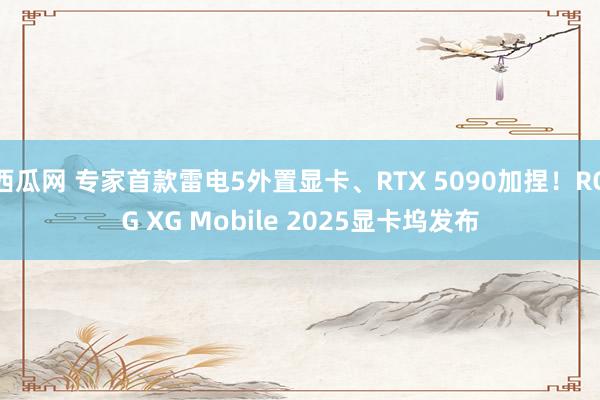 西瓜网 专家首款雷电5外置显卡、RTX 5090加捏！ROG XG Mobile 2025显卡坞发布