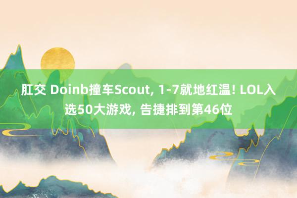 肛交 Doinb撞车Scout， 1-7就地红温! LOL入选50大游戏， 告捷排到第46位