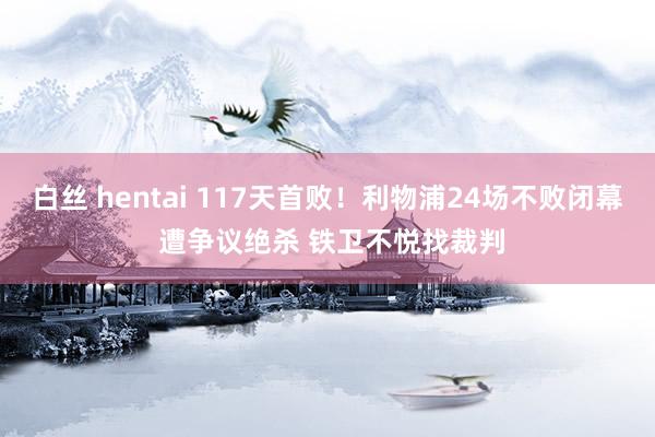 白丝 hentai 117天首败！利物浦24场不败闭幕 遭争议绝杀 铁卫不悦找裁判