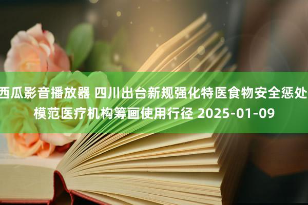 西瓜影音播放器 四川出台新规强化特医食物安全惩处 模范医疗机构筹画使用行径 2025-01-09