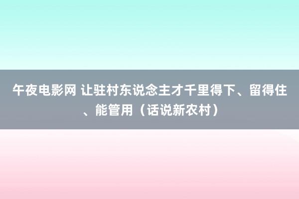 午夜电影网 让驻村东说念主才千里得下、留得住、能管用（话说新农村）