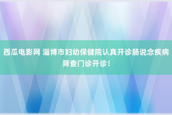 西瓜电影网 淄博市妇幼保健院认真开诊肠说念疾病筛查门诊开诊！