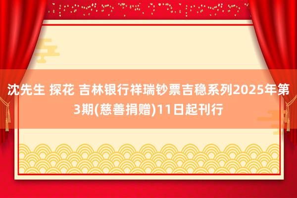 沈先生 探花 吉林银行祥瑞钞票吉稳系列2025年第3期(慈善捐赠)11日起刊行