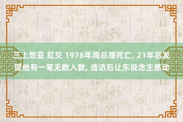 三上悠亚 肛交 1976年周总理死亡， 21年后发现他有一笔无数入款， 造访后让东说念主感动