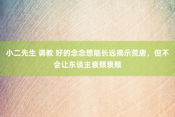 小二先生 调教 好的念念想能长远揭示荒唐，但不会让东谈主衰颓衰颓